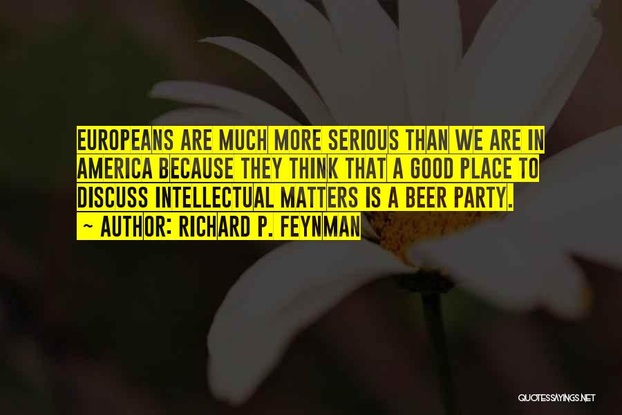 Richard P. Feynman Quotes: Europeans Are Much More Serious Than We Are In America Because They Think That A Good Place To Discuss Intellectual