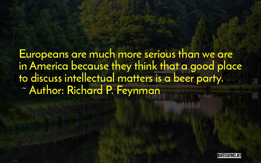 Richard P. Feynman Quotes: Europeans Are Much More Serious Than We Are In America Because They Think That A Good Place To Discuss Intellectual