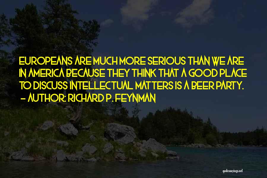 Richard P. Feynman Quotes: Europeans Are Much More Serious Than We Are In America Because They Think That A Good Place To Discuss Intellectual
