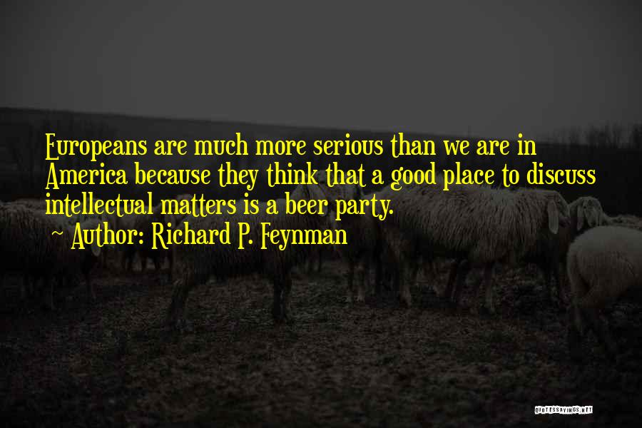 Richard P. Feynman Quotes: Europeans Are Much More Serious Than We Are In America Because They Think That A Good Place To Discuss Intellectual