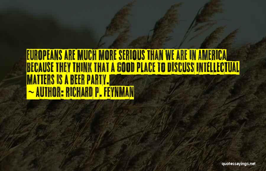 Richard P. Feynman Quotes: Europeans Are Much More Serious Than We Are In America Because They Think That A Good Place To Discuss Intellectual