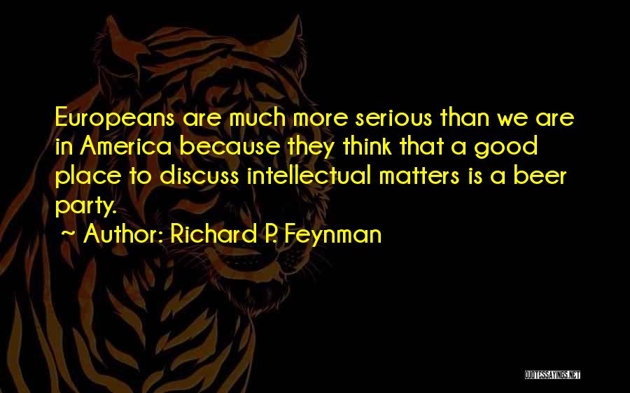 Richard P. Feynman Quotes: Europeans Are Much More Serious Than We Are In America Because They Think That A Good Place To Discuss Intellectual