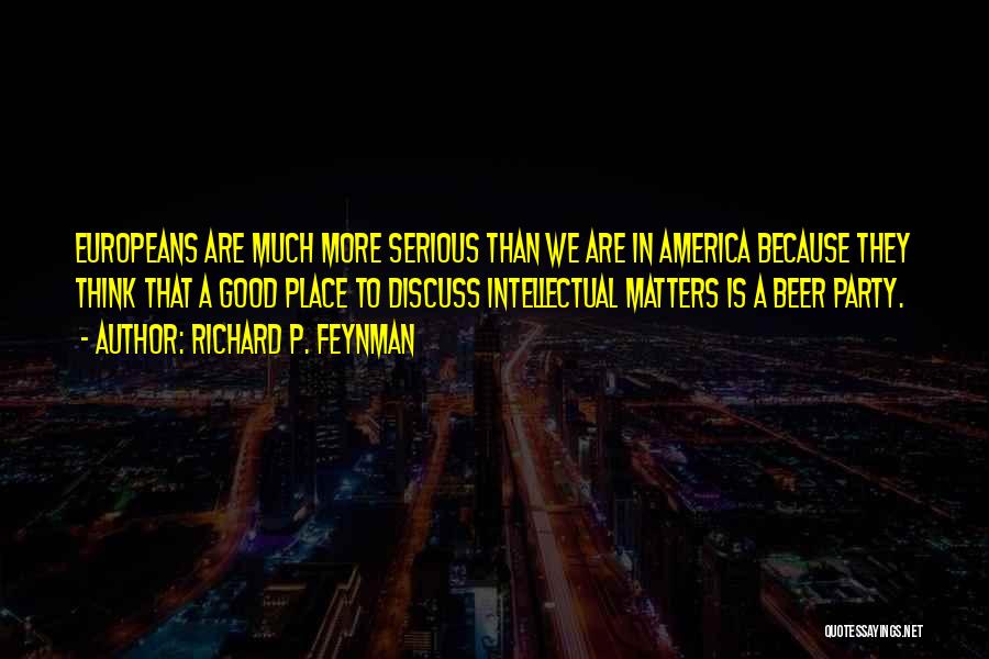 Richard P. Feynman Quotes: Europeans Are Much More Serious Than We Are In America Because They Think That A Good Place To Discuss Intellectual