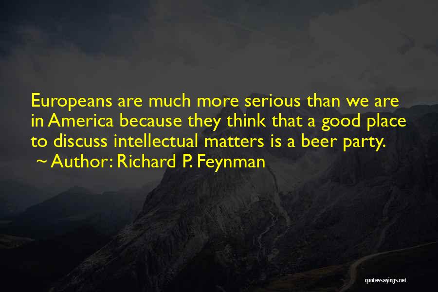 Richard P. Feynman Quotes: Europeans Are Much More Serious Than We Are In America Because They Think That A Good Place To Discuss Intellectual