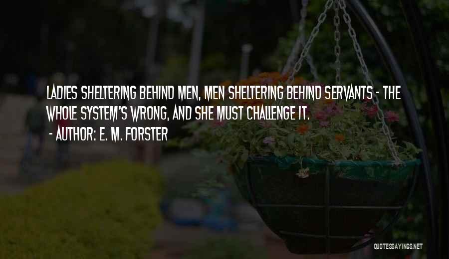 E. M. Forster Quotes: Ladies Sheltering Behind Men, Men Sheltering Behind Servants - The Whole System's Wrong, And She Must Challenge It.