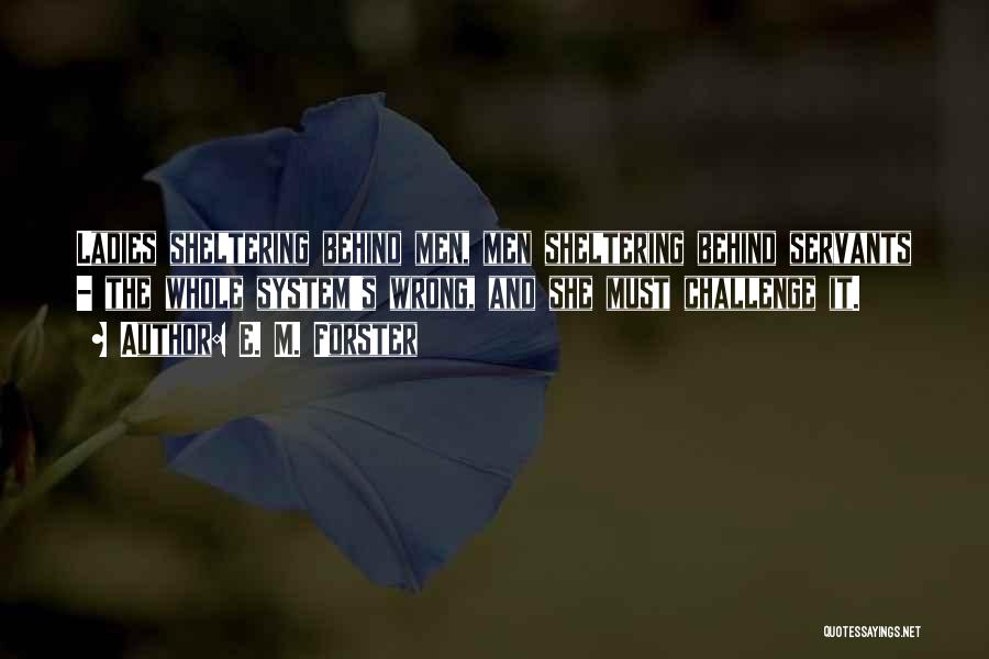 E. M. Forster Quotes: Ladies Sheltering Behind Men, Men Sheltering Behind Servants - The Whole System's Wrong, And She Must Challenge It.