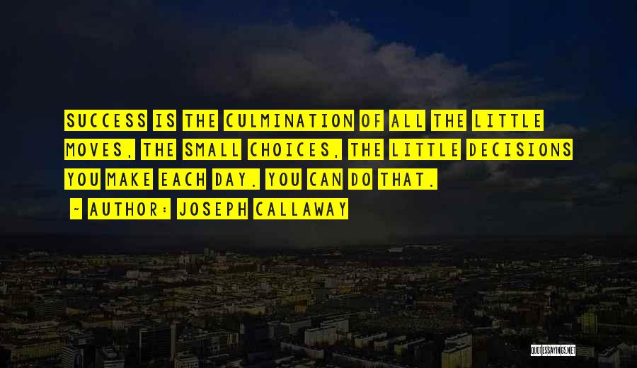 Joseph Callaway Quotes: Success Is The Culmination Of All The Little Moves, The Small Choices, The Little Decisions You Make Each Day. You