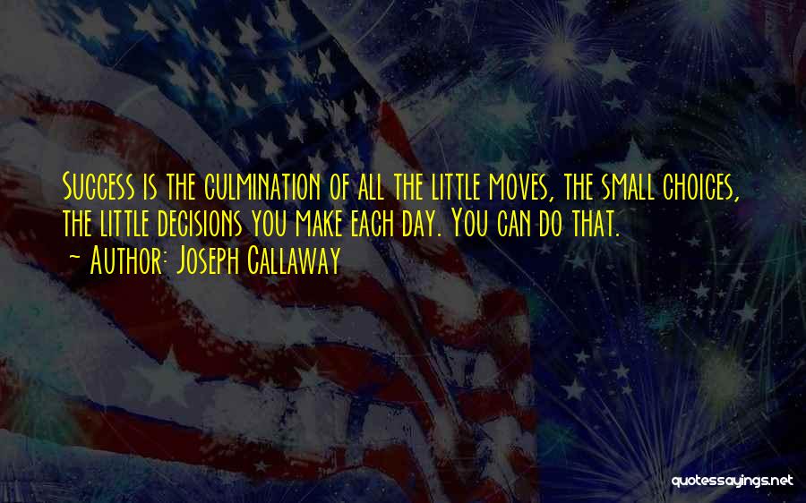 Joseph Callaway Quotes: Success Is The Culmination Of All The Little Moves, The Small Choices, The Little Decisions You Make Each Day. You