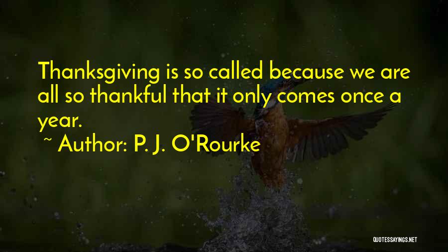 P. J. O'Rourke Quotes: Thanksgiving Is So Called Because We Are All So Thankful That It Only Comes Once A Year.