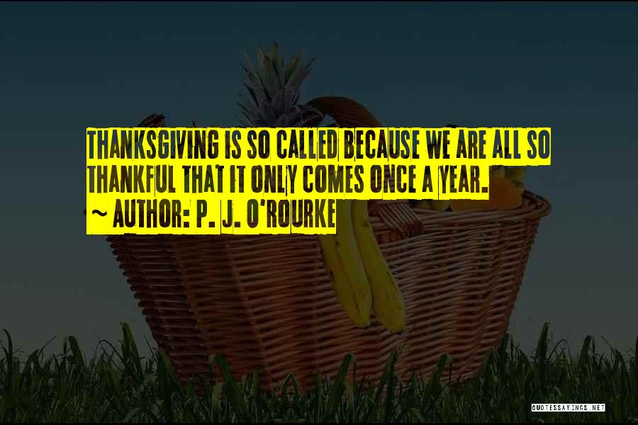 P. J. O'Rourke Quotes: Thanksgiving Is So Called Because We Are All So Thankful That It Only Comes Once A Year.