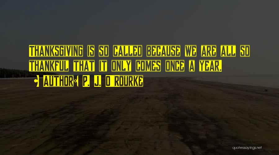 P. J. O'Rourke Quotes: Thanksgiving Is So Called Because We Are All So Thankful That It Only Comes Once A Year.
