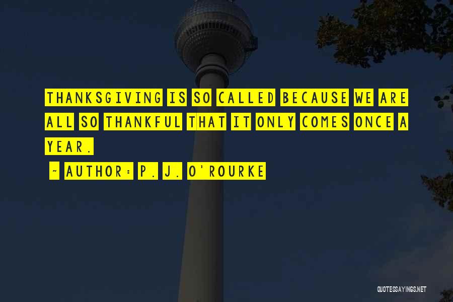 P. J. O'Rourke Quotes: Thanksgiving Is So Called Because We Are All So Thankful That It Only Comes Once A Year.