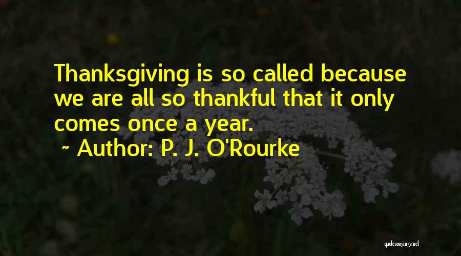 P. J. O'Rourke Quotes: Thanksgiving Is So Called Because We Are All So Thankful That It Only Comes Once A Year.