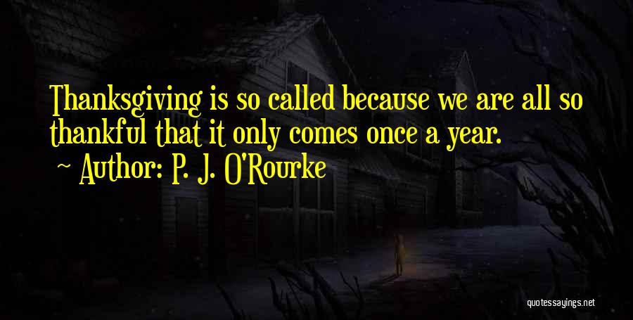 P. J. O'Rourke Quotes: Thanksgiving Is So Called Because We Are All So Thankful That It Only Comes Once A Year.