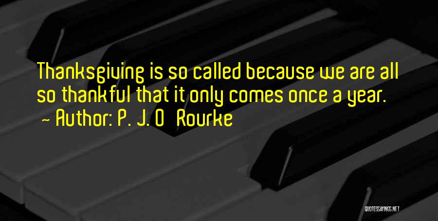 P. J. O'Rourke Quotes: Thanksgiving Is So Called Because We Are All So Thankful That It Only Comes Once A Year.