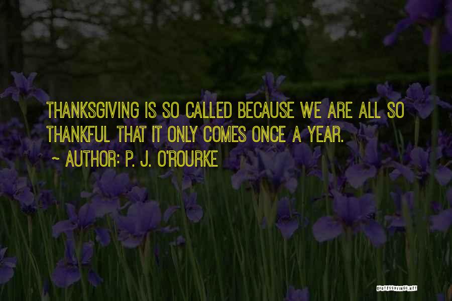 P. J. O'Rourke Quotes: Thanksgiving Is So Called Because We Are All So Thankful That It Only Comes Once A Year.