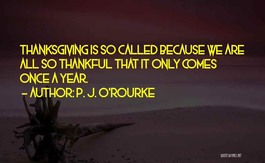 P. J. O'Rourke Quotes: Thanksgiving Is So Called Because We Are All So Thankful That It Only Comes Once A Year.