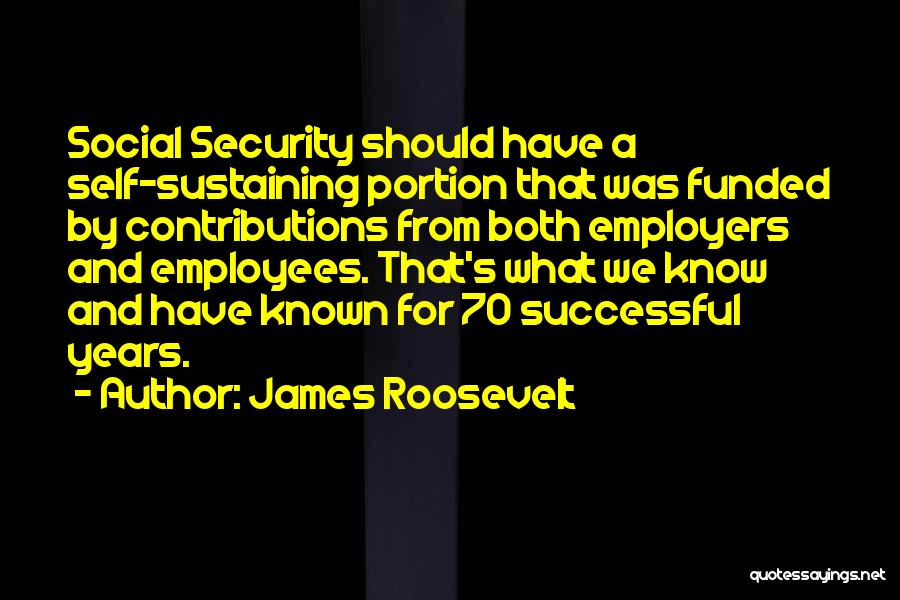 James Roosevelt Quotes: Social Security Should Have A Self-sustaining Portion That Was Funded By Contributions From Both Employers And Employees. That's What We