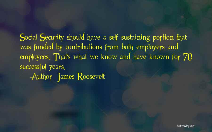 James Roosevelt Quotes: Social Security Should Have A Self-sustaining Portion That Was Funded By Contributions From Both Employers And Employees. That's What We