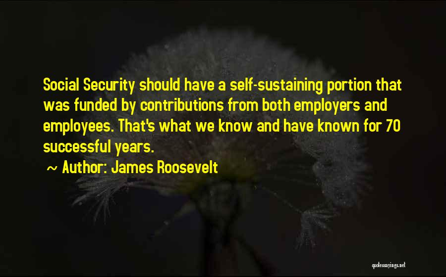 James Roosevelt Quotes: Social Security Should Have A Self-sustaining Portion That Was Funded By Contributions From Both Employers And Employees. That's What We