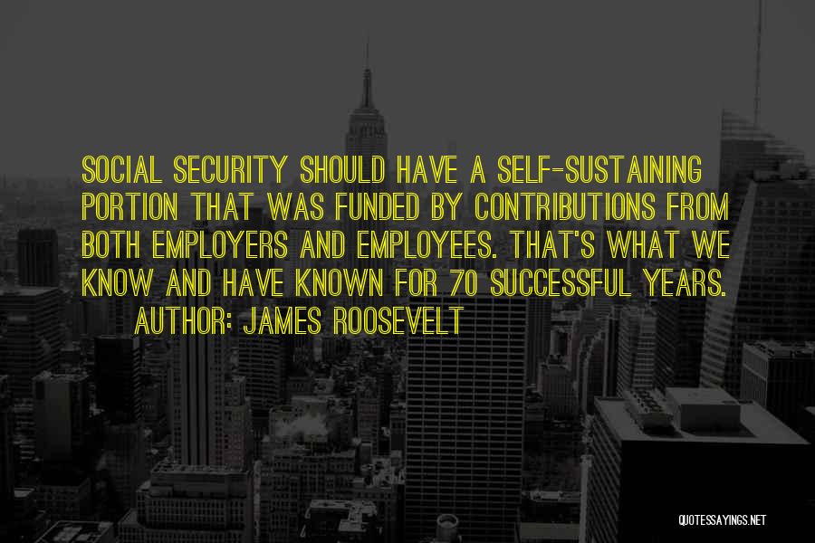 James Roosevelt Quotes: Social Security Should Have A Self-sustaining Portion That Was Funded By Contributions From Both Employers And Employees. That's What We