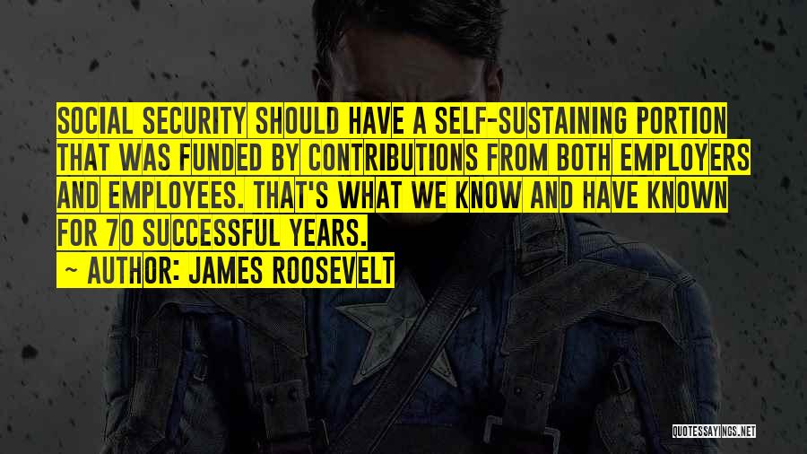 James Roosevelt Quotes: Social Security Should Have A Self-sustaining Portion That Was Funded By Contributions From Both Employers And Employees. That's What We