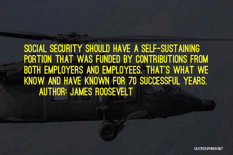 James Roosevelt Quotes: Social Security Should Have A Self-sustaining Portion That Was Funded By Contributions From Both Employers And Employees. That's What We