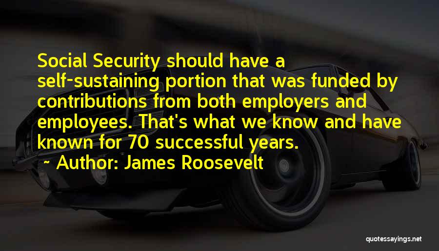 James Roosevelt Quotes: Social Security Should Have A Self-sustaining Portion That Was Funded By Contributions From Both Employers And Employees. That's What We