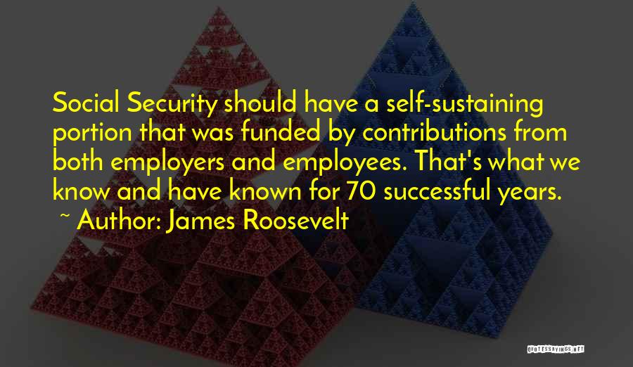 James Roosevelt Quotes: Social Security Should Have A Self-sustaining Portion That Was Funded By Contributions From Both Employers And Employees. That's What We