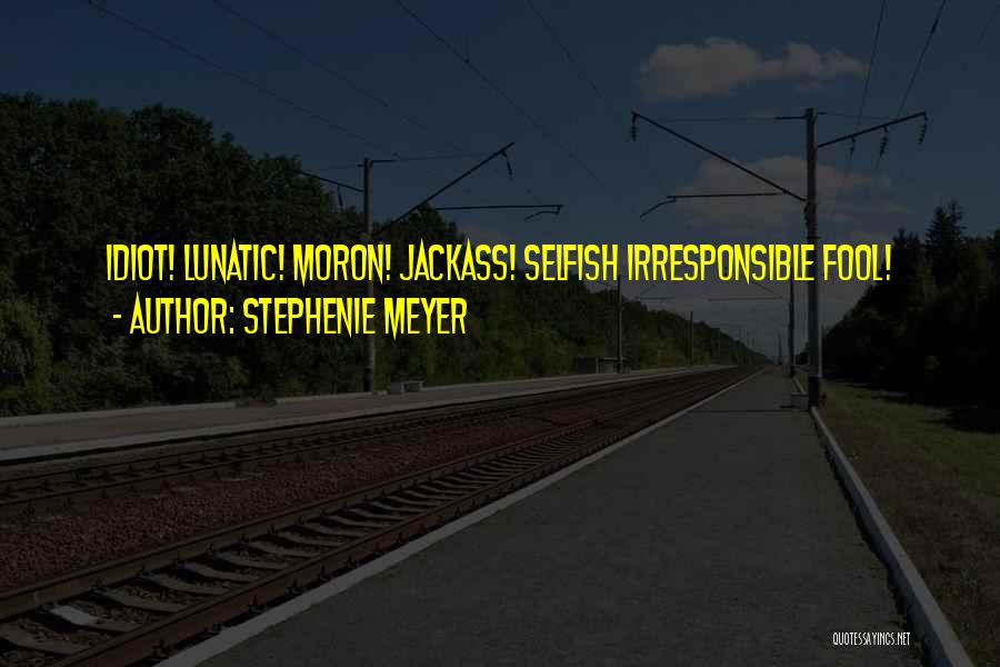 Stephenie Meyer Quotes: Idiot! Lunatic! Moron! Jackass! Selfish Irresponsible Fool!