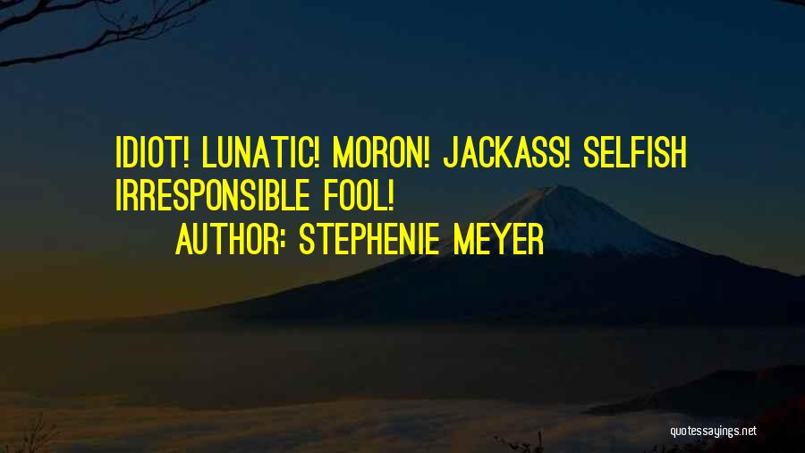 Stephenie Meyer Quotes: Idiot! Lunatic! Moron! Jackass! Selfish Irresponsible Fool!
