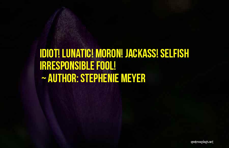 Stephenie Meyer Quotes: Idiot! Lunatic! Moron! Jackass! Selfish Irresponsible Fool!