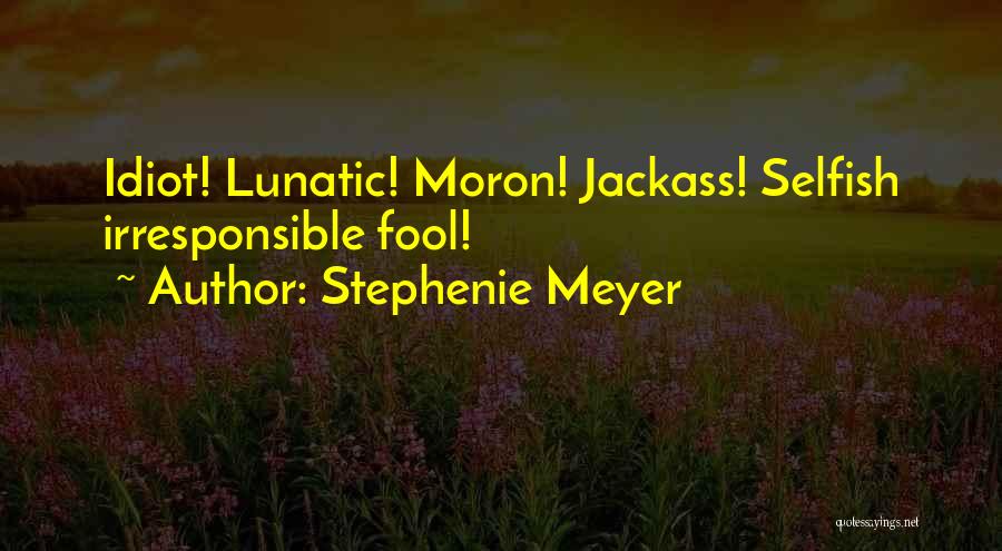 Stephenie Meyer Quotes: Idiot! Lunatic! Moron! Jackass! Selfish Irresponsible Fool!