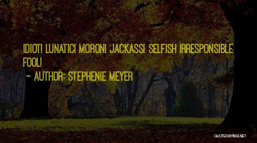 Stephenie Meyer Quotes: Idiot! Lunatic! Moron! Jackass! Selfish Irresponsible Fool!