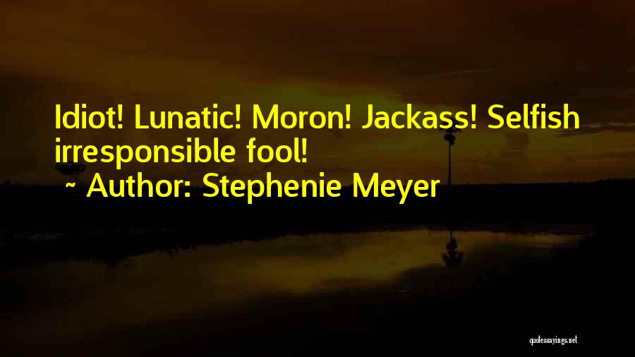 Stephenie Meyer Quotes: Idiot! Lunatic! Moron! Jackass! Selfish Irresponsible Fool!