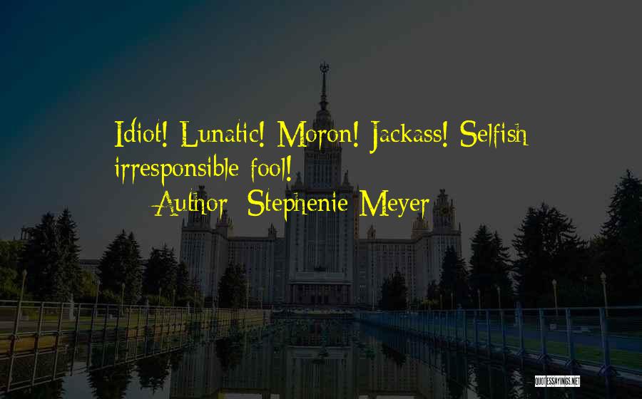 Stephenie Meyer Quotes: Idiot! Lunatic! Moron! Jackass! Selfish Irresponsible Fool!