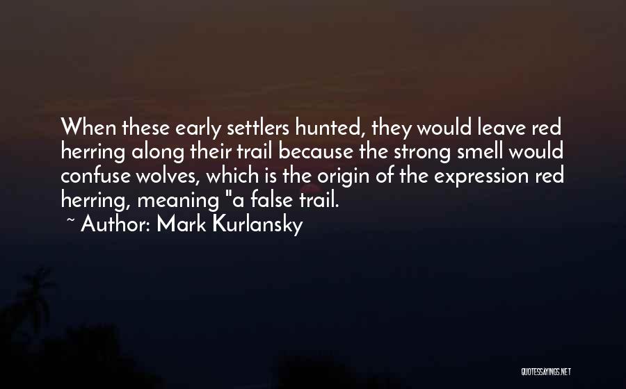 Mark Kurlansky Quotes: When These Early Settlers Hunted, They Would Leave Red Herring Along Their Trail Because The Strong Smell Would Confuse Wolves,