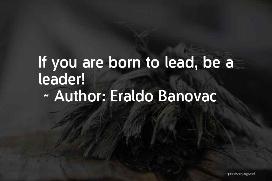Eraldo Banovac Quotes: If You Are Born To Lead, Be A Leader!