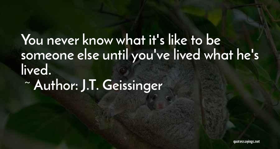 J.T. Geissinger Quotes: You Never Know What It's Like To Be Someone Else Until You've Lived What He's Lived.