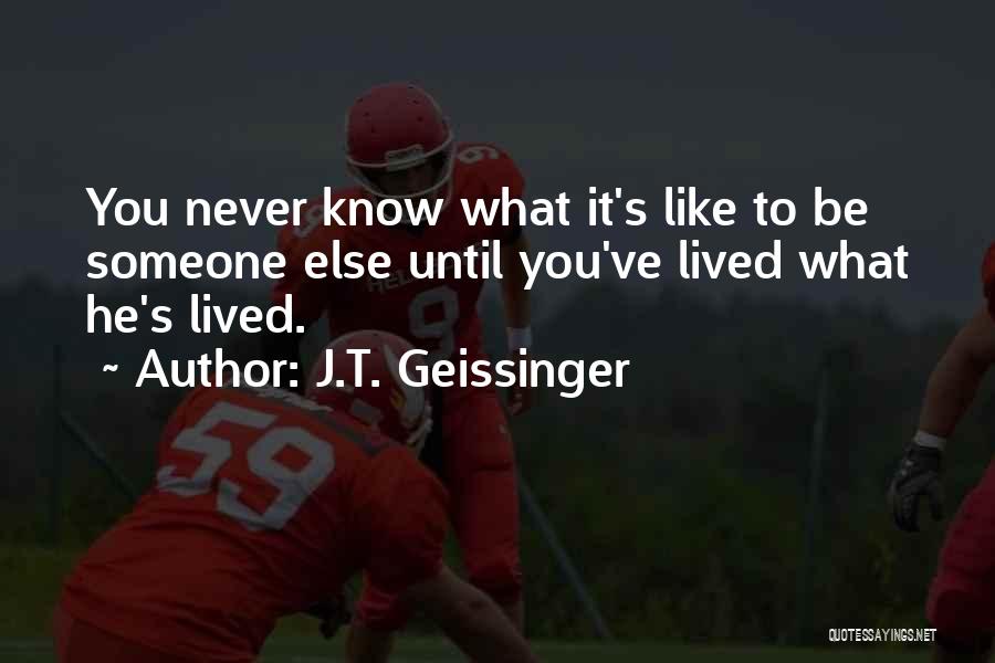 J.T. Geissinger Quotes: You Never Know What It's Like To Be Someone Else Until You've Lived What He's Lived.