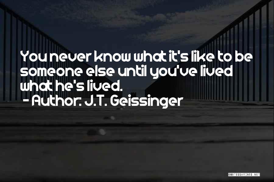 J.T. Geissinger Quotes: You Never Know What It's Like To Be Someone Else Until You've Lived What He's Lived.