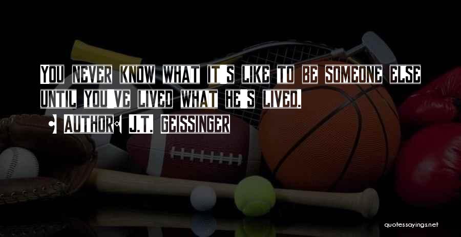 J.T. Geissinger Quotes: You Never Know What It's Like To Be Someone Else Until You've Lived What He's Lived.