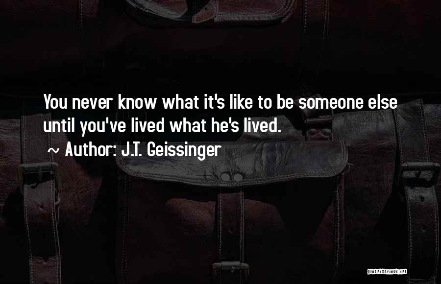 J.T. Geissinger Quotes: You Never Know What It's Like To Be Someone Else Until You've Lived What He's Lived.