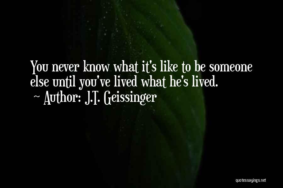 J.T. Geissinger Quotes: You Never Know What It's Like To Be Someone Else Until You've Lived What He's Lived.