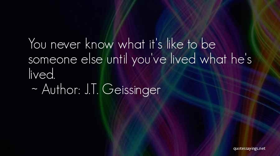 J.T. Geissinger Quotes: You Never Know What It's Like To Be Someone Else Until You've Lived What He's Lived.