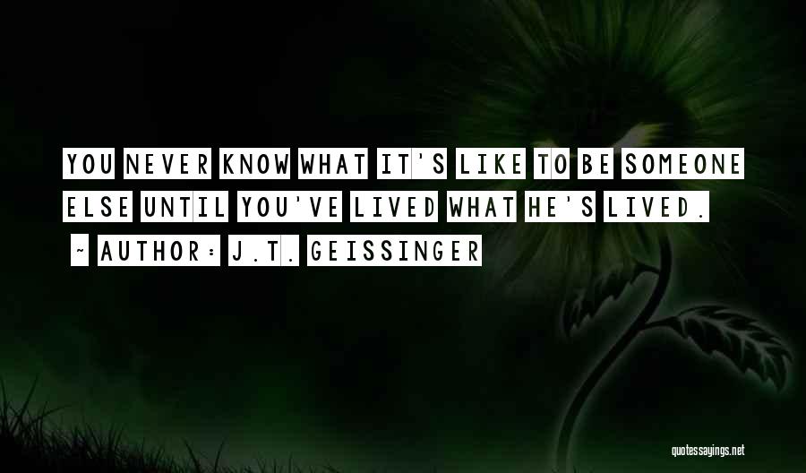 J.T. Geissinger Quotes: You Never Know What It's Like To Be Someone Else Until You've Lived What He's Lived.