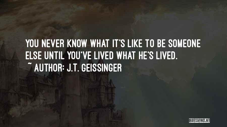 J.T. Geissinger Quotes: You Never Know What It's Like To Be Someone Else Until You've Lived What He's Lived.