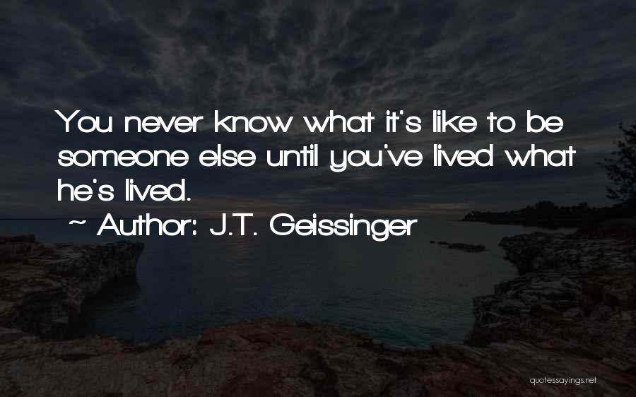 J.T. Geissinger Quotes: You Never Know What It's Like To Be Someone Else Until You've Lived What He's Lived.