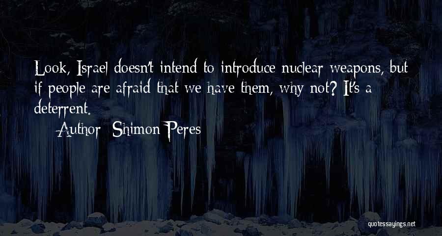 Shimon Peres Quotes: Look, Israel Doesn't Intend To Introduce Nuclear Weapons, But If People Are Afraid That We Have Them, Why Not? It's