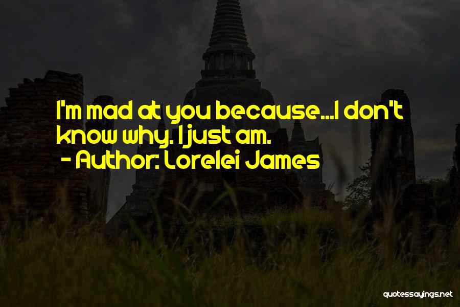 Lorelei James Quotes: I'm Mad At You Because...i Don't Know Why. I Just Am.